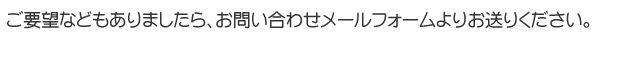 お気軽にお問い合わせください！ご要望などもありましたら、お問い合わせメールフォームよりお送りください。